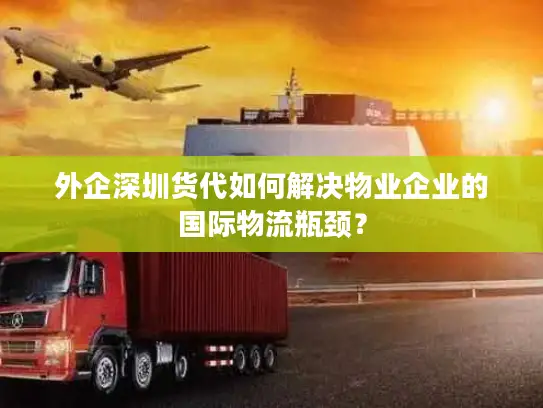 外企深圳货代如何解决物业企业的国际物流瓶颈？