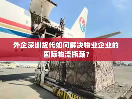 外企深圳货代如何解决物业企业的国际物流瓶颈？