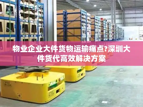 物业企业大件货物运输痛点?深圳大件货代高效解决方案