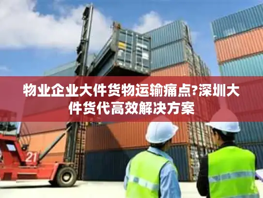 物业企业大件货物运输痛点?深圳大件货代高效解决方案