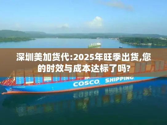 深圳美加货代:2025年旺季出货,您的时效与成本达标了吗?