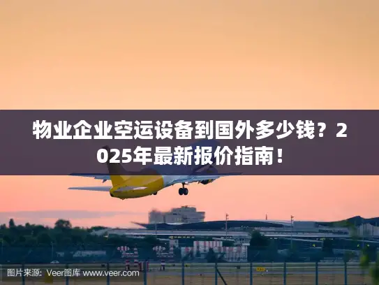 物业企业空运设备到国外多少钱？2025年最新报价指南！