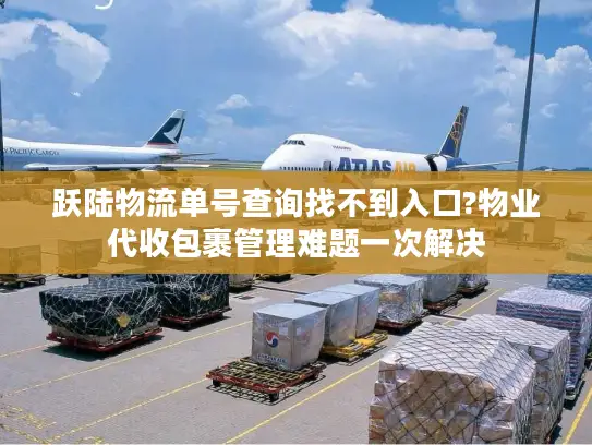 跃陆物流单号查询找不到入口?物业代收包裹管理难题一次解决