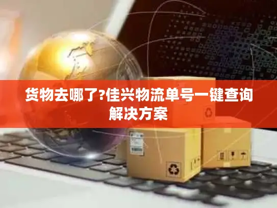 货物去哪了?佳兴物流单号一键查询解决方案