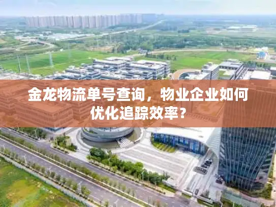 金龙物流单号查询，物业企业如何优化追踪效率？
