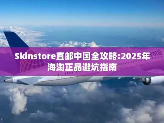 Skinstore直邮中国全攻略:2025年海淘正品避坑指南