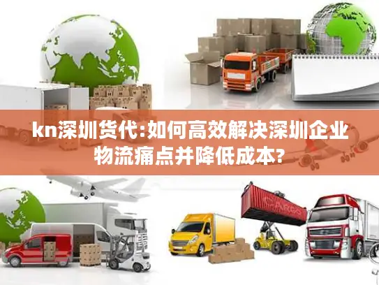 kn深圳货代:如何高效解决深圳企业物流痛点并降低成本?