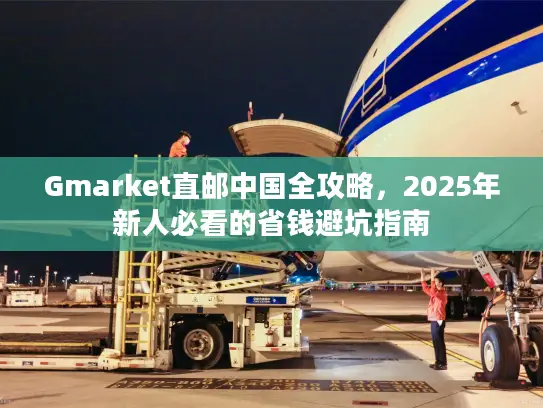 Gmarket直邮中国全攻略，2025年新人必看的省钱避坑指南