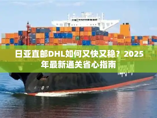 日亚直邮DHL如何又快又稳？2025年最新通关省心指南