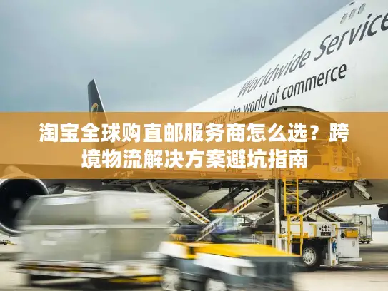 淘宝全球购直邮服务商怎么选？跨境物流解决方案避坑指南