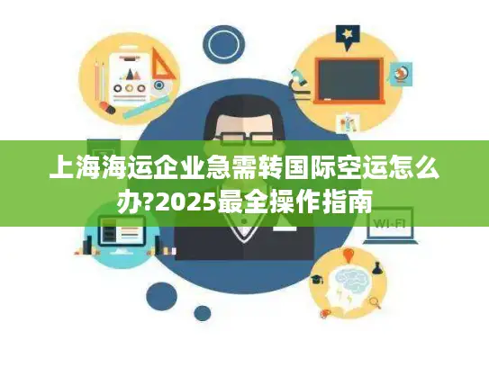 上海海运企业急需转国际空运怎么办?2025最全操作指南