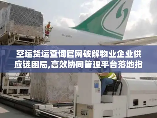 空运货运查询官网破解物业企业供应链困局,高效协同管理平台落地指南