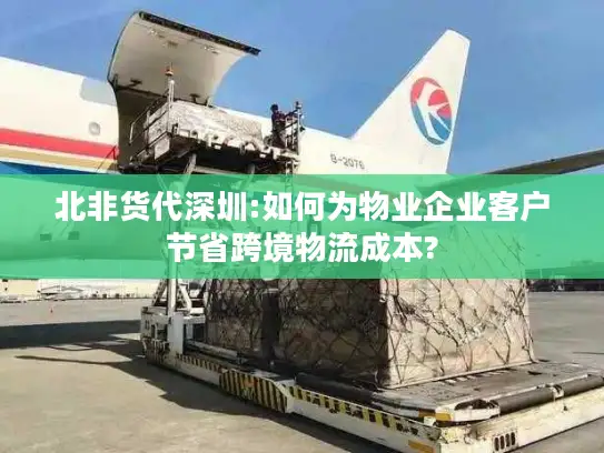北非货代深圳:如何为物业企业客户节省跨境物流成本?