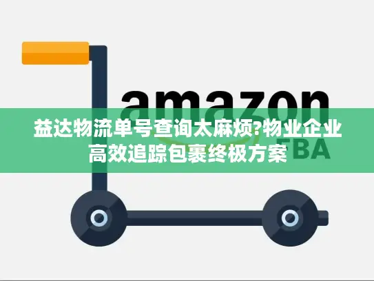 益达物流单号查询太麻烦?物业企业高效追踪包裹终极方案