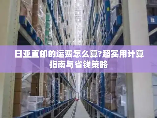 日亚直邮的运费怎么算?超实用计算指南与省钱策略