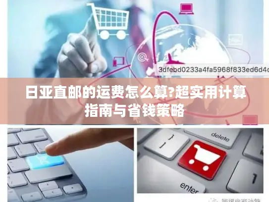 日亚直邮的运费怎么算?超实用计算指南与省钱策略