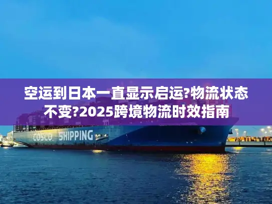 空运到日本一直显示启运?物流状态不变?2025跨境物流时效指南