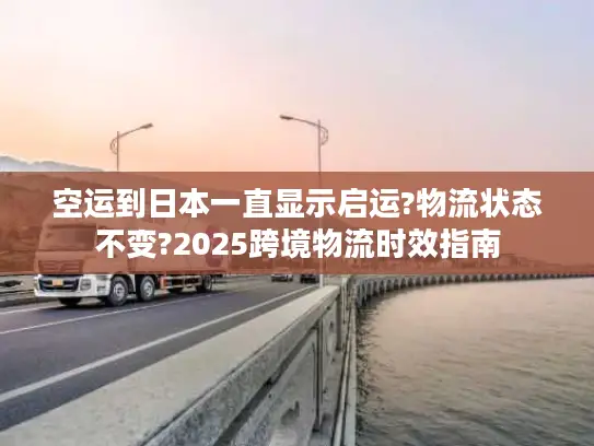 空运到日本一直显示启运?物流状态不变?2025跨境物流时效指南