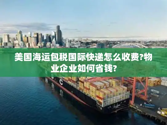 美国海运包税国际快递怎么收费?物业企业如何省钱?