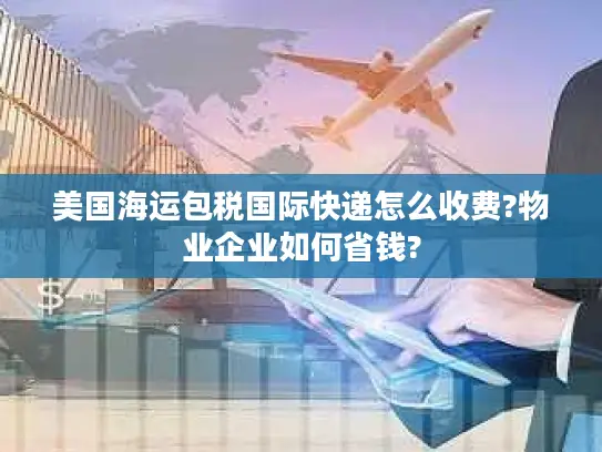 美国海运包税国际快递怎么收费?物业企业如何省钱?