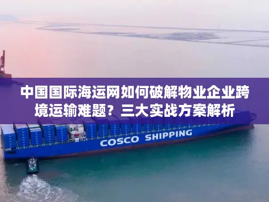 中国国际海运网如何破解物业企业跨境运输难题？三大实战方案解析