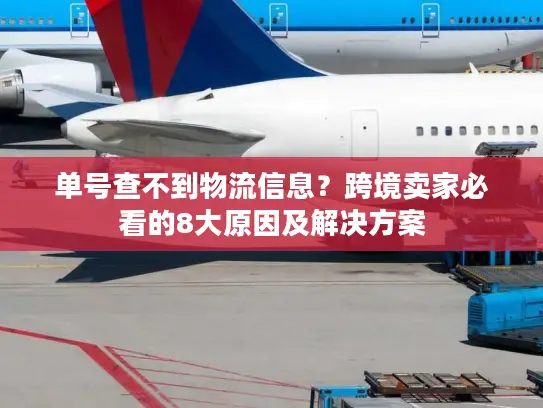 单号查不到物流信息？跨境卖家必看的8大原因及解决方案