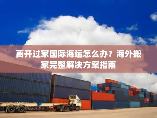 离开过家国际海运怎么办？海外搬家完整解决方案指南