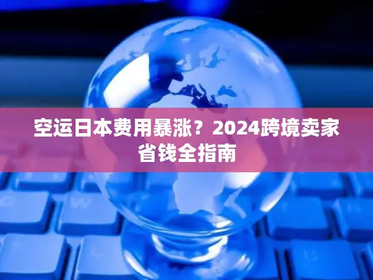 空运日本费用暴涨？2024跨境卖家省钱全指南