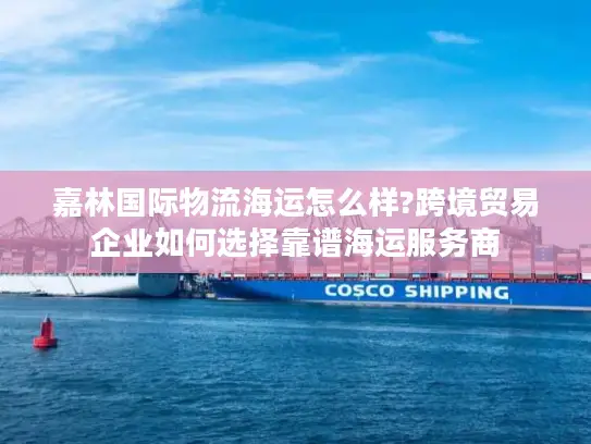 嘉林国际物流海运怎么样?跨境贸易企业如何选择靠谱海运服务商