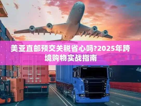 美亚直邮预交关税省心吗?2025年跨境购物实战指南