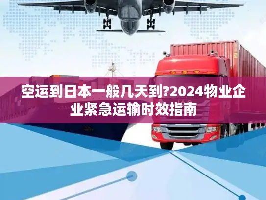 空运到日本一般几天到?2024物业企业紧急运输时效指南