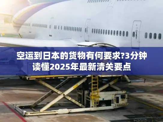 空运到日本的货物有何要求?3分钟读懂2025年最新清关要点