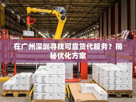 在广州深圳寻找可靠货代服务？揭秘优化方案