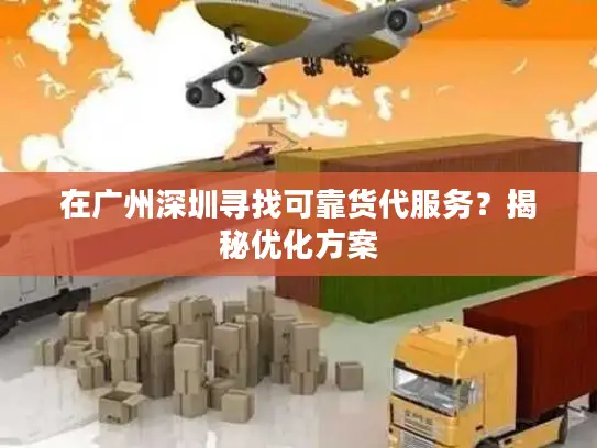 在广州深圳寻找可靠货代服务？揭秘优化方案
