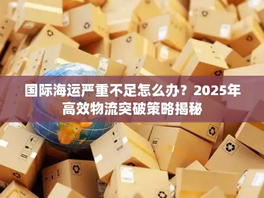 国际海运严重不足怎么办？2025年高效物流突破策略揭秘