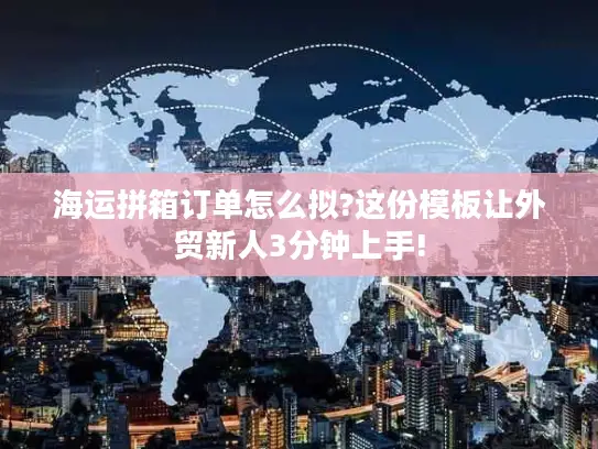 海运拼箱订单怎么拟?这份模板让外贸新人3分钟上手!