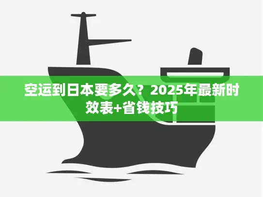 空运到日本要多久？2025年最新时效表+省钱技巧