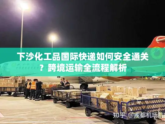下沙化工品国际快递如何安全通关？跨境运输全流程解析