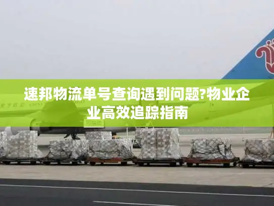 速邦物流单号查询遇到问题?物业企业高效追踪指南