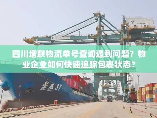四川增联物流单号查询遇到问题？物业企业如何快速追踪包裹状态？