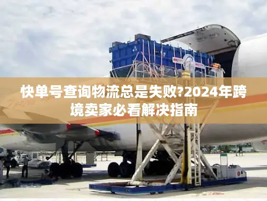 快单号查询物流总是失败?2024年跨境卖家必看解决指南