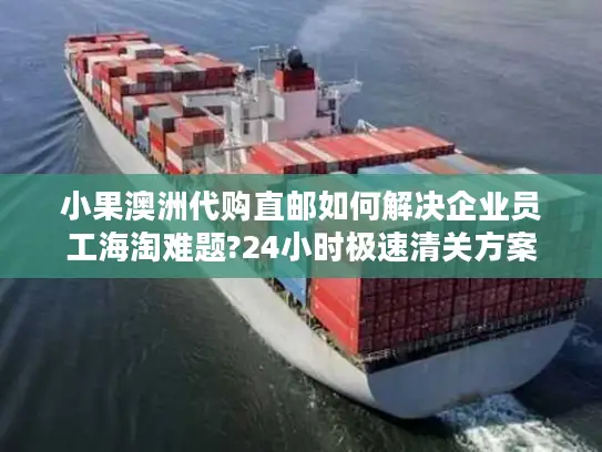 小果澳洲代购直邮如何解决企业员工海淘难题?24小时极速清关方案