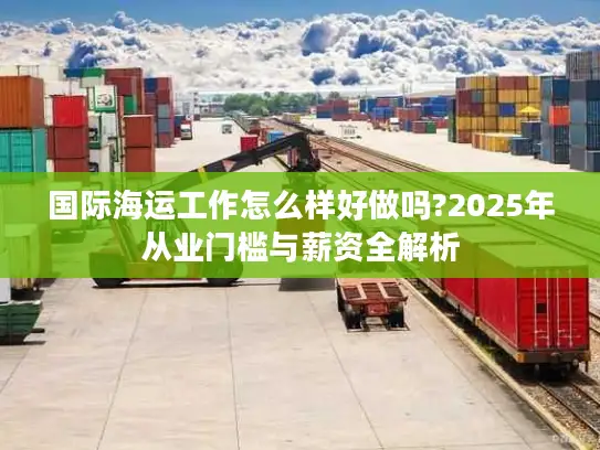 国际海运工作怎么样好做吗?2025年从业门槛与薪资全解析