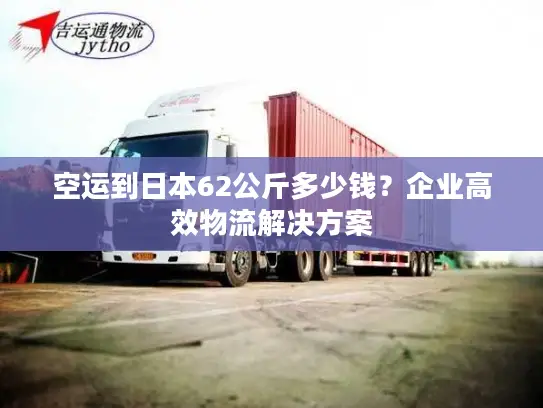 空运到日本62公斤多少钱？企业高效物流解决方案