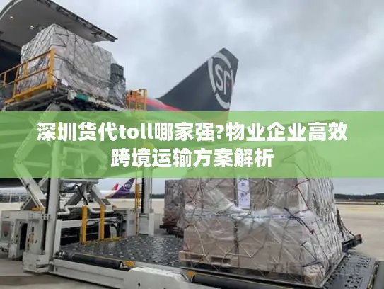 深圳货代toll哪家强?物业企业高效跨境运输方案解析