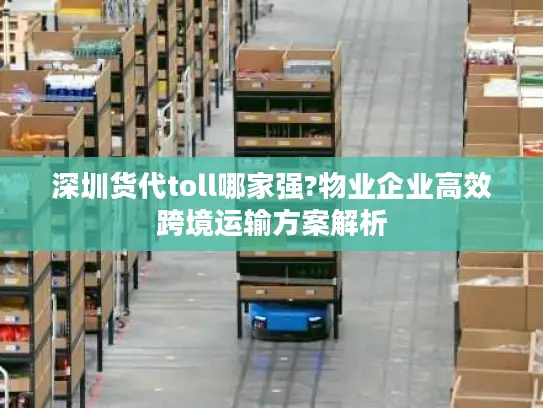 深圳货代toll哪家强?物业企业高效跨境运输方案解析