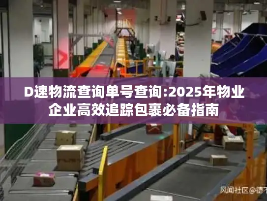 D速物流查询单号查询:2025年物业企业高效追踪包裹必备指南