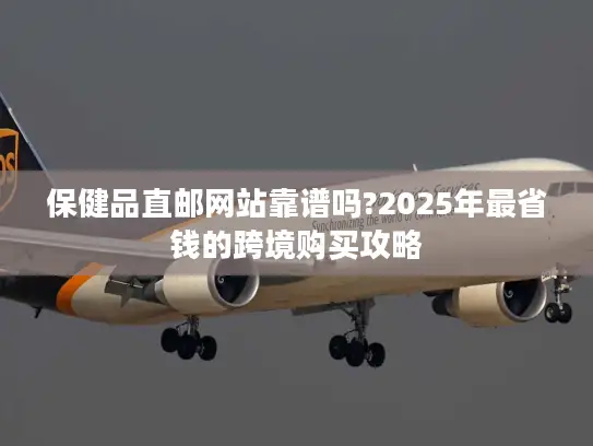 保健品直邮网站靠谱吗?2025年最省钱的跨境购买攻略