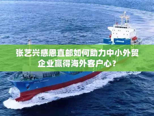 张艺兴感恩直邮如何助力中小外贸企业赢得海外客户心？