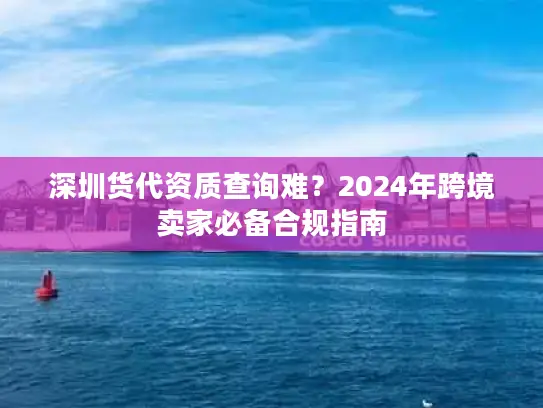 深圳货代资质查询难？2024年跨境卖家必备合规指南